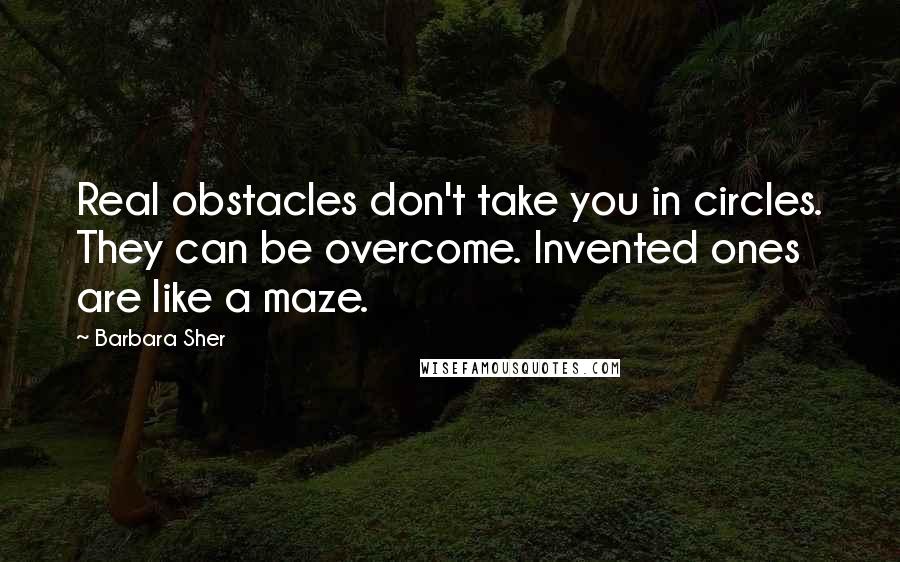 Barbara Sher Quotes: Real obstacles don't take you in circles. They can be overcome. Invented ones are like a maze.