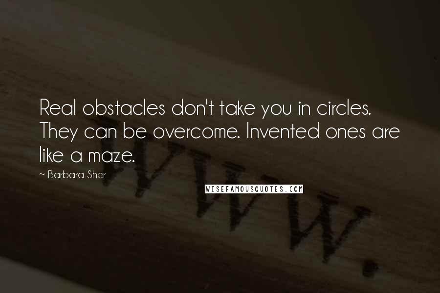 Barbara Sher Quotes: Real obstacles don't take you in circles. They can be overcome. Invented ones are like a maze.