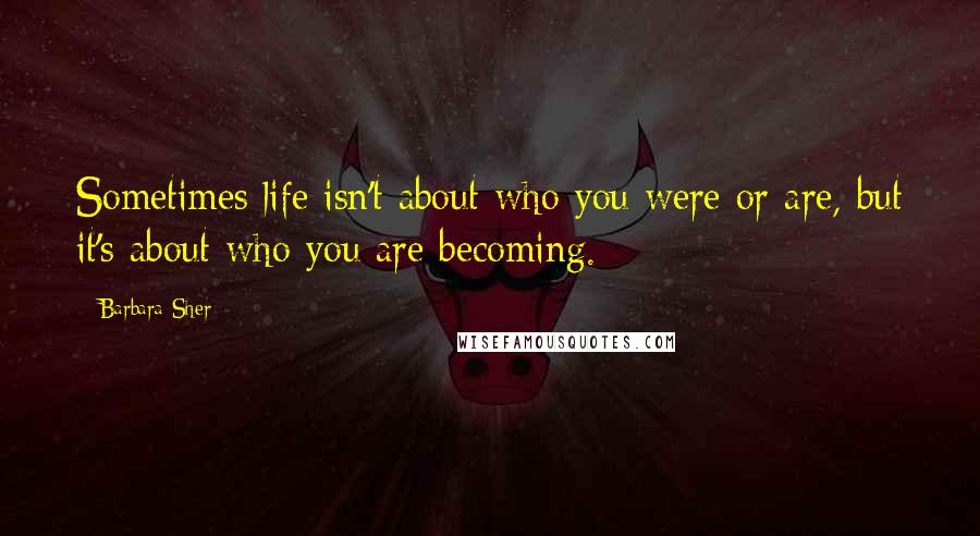 Barbara Sher Quotes: Sometimes life isn't about who you were or are, but it's about who you are becoming.