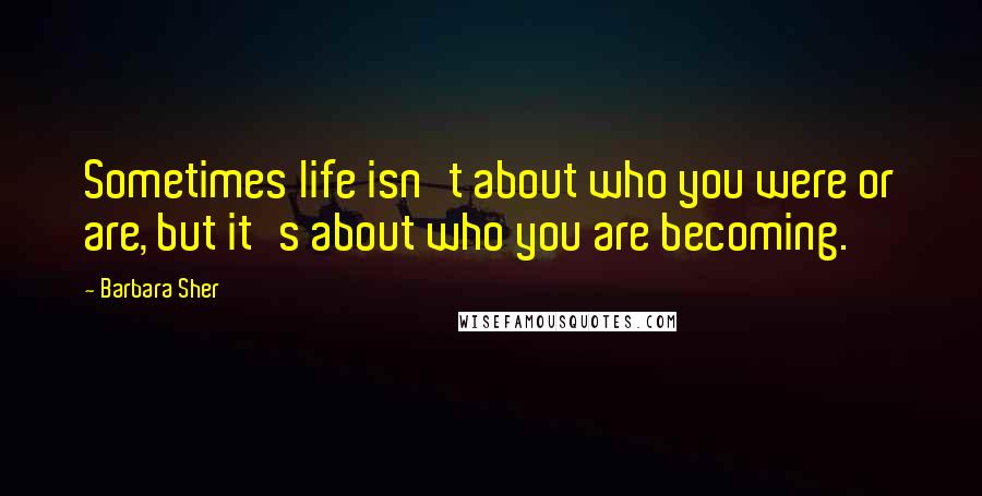 Barbara Sher Quotes: Sometimes life isn't about who you were or are, but it's about who you are becoming.