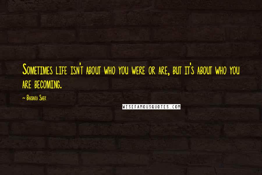 Barbara Sher Quotes: Sometimes life isn't about who you were or are, but it's about who you are becoming.