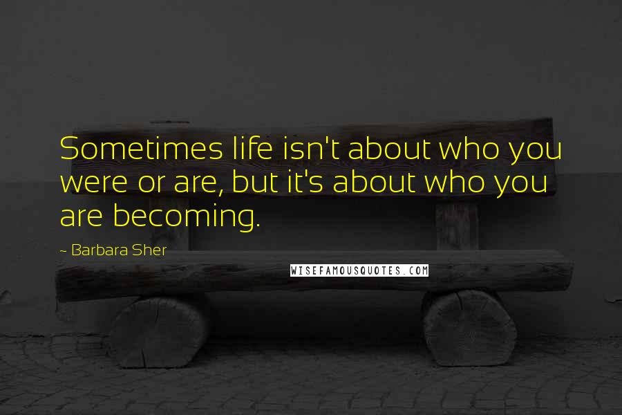 Barbara Sher Quotes: Sometimes life isn't about who you were or are, but it's about who you are becoming.