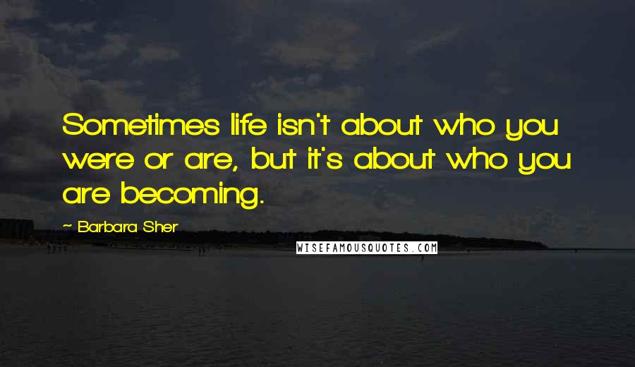 Barbara Sher Quotes: Sometimes life isn't about who you were or are, but it's about who you are becoming.