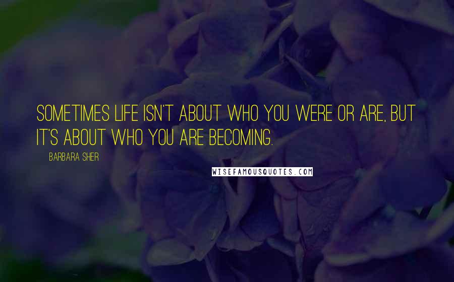 Barbara Sher Quotes: Sometimes life isn't about who you were or are, but it's about who you are becoming.