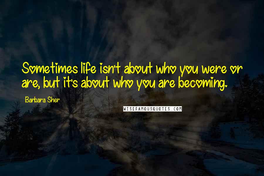 Barbara Sher Quotes: Sometimes life isn't about who you were or are, but it's about who you are becoming.