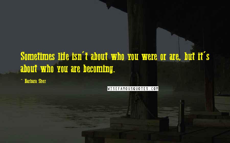 Barbara Sher Quotes: Sometimes life isn't about who you were or are, but it's about who you are becoming.