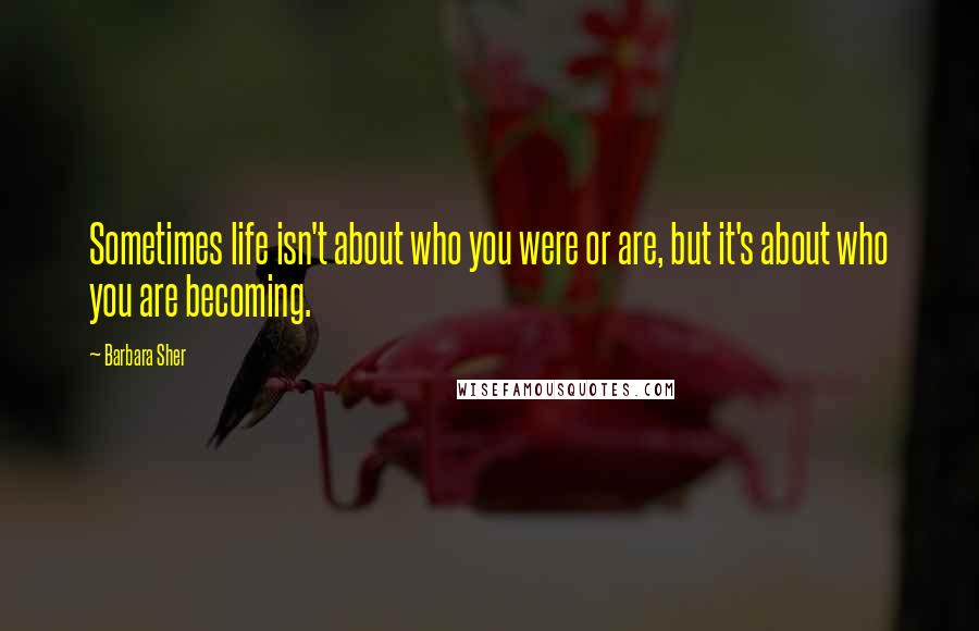 Barbara Sher Quotes: Sometimes life isn't about who you were or are, but it's about who you are becoming.