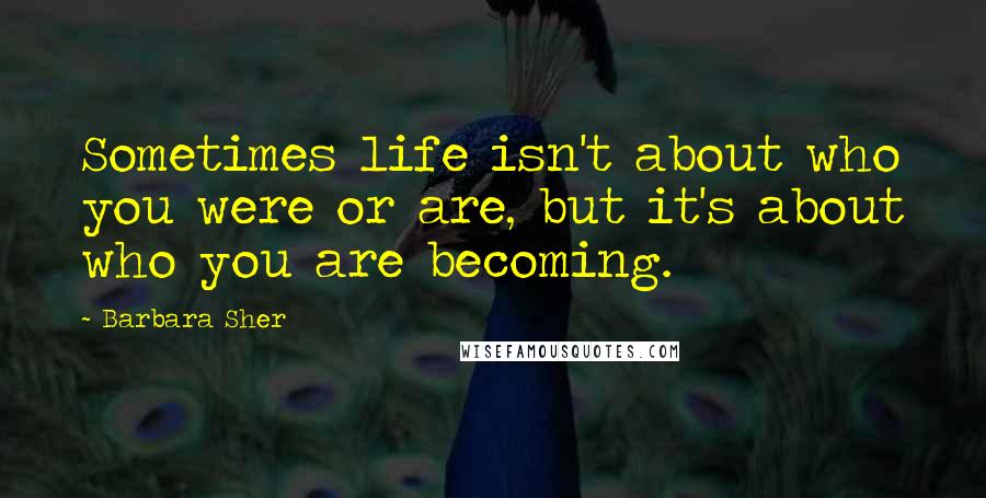 Barbara Sher Quotes: Sometimes life isn't about who you were or are, but it's about who you are becoming.