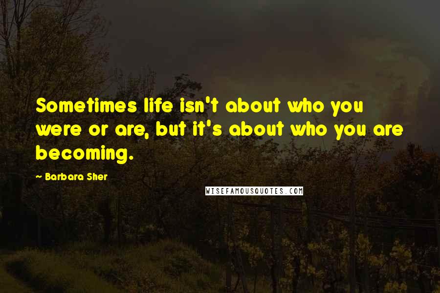 Barbara Sher Quotes: Sometimes life isn't about who you were or are, but it's about who you are becoming.