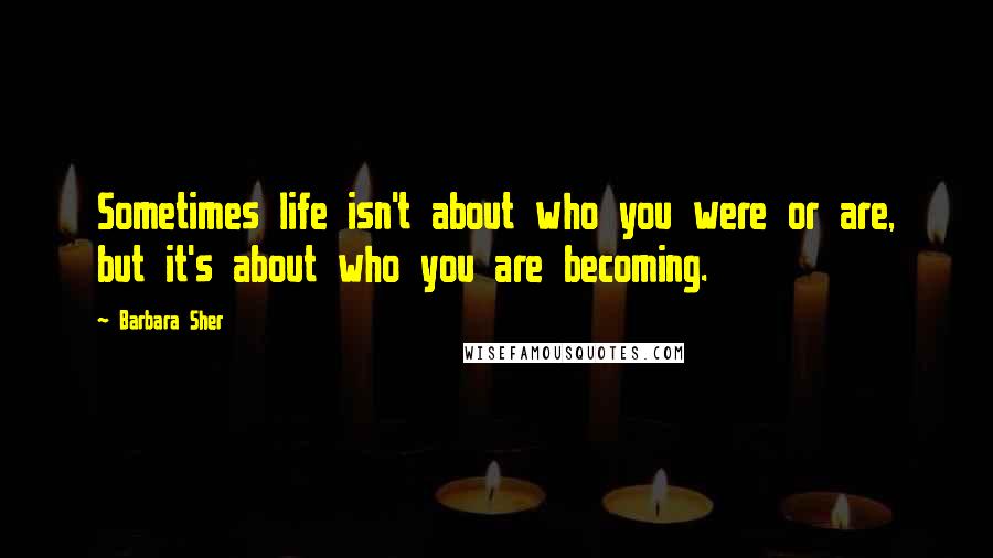 Barbara Sher Quotes: Sometimes life isn't about who you were or are, but it's about who you are becoming.