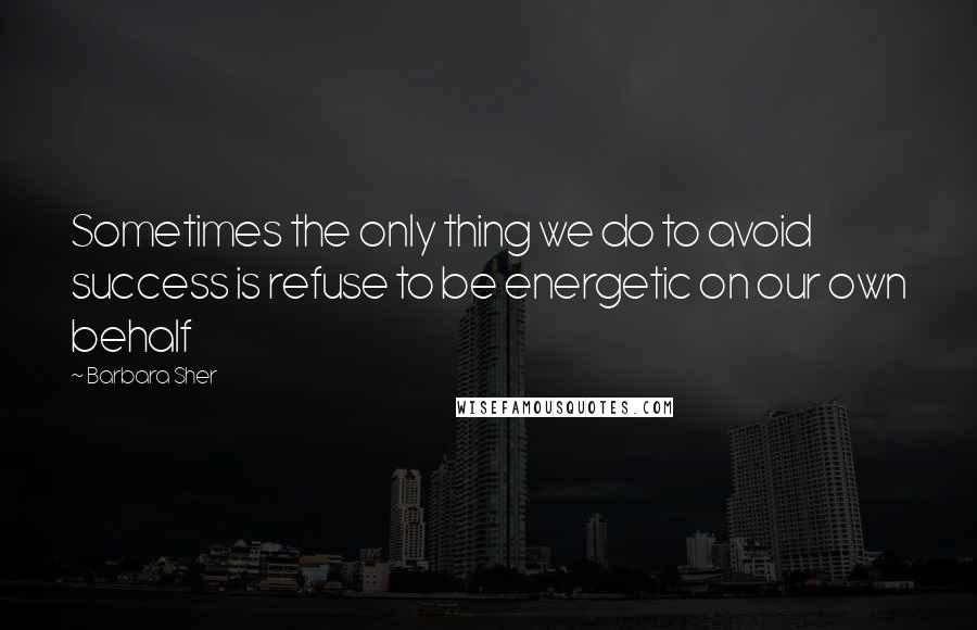 Barbara Sher Quotes: Sometimes the only thing we do to avoid success is refuse to be energetic on our own behalf