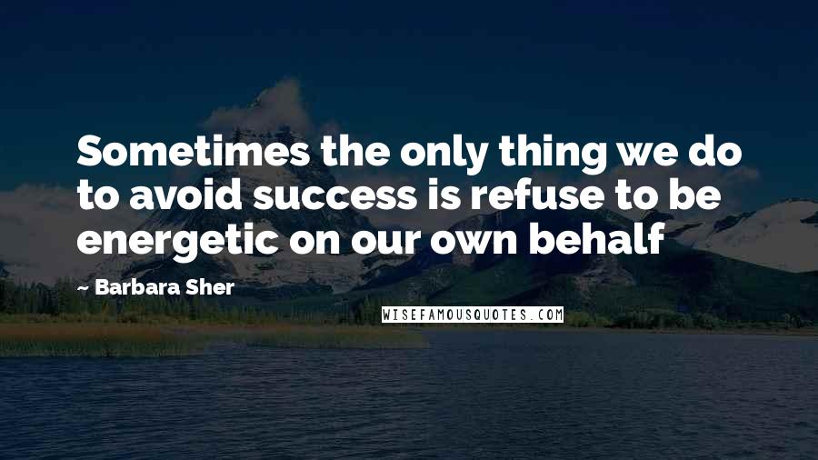 Barbara Sher Quotes: Sometimes the only thing we do to avoid success is refuse to be energetic on our own behalf