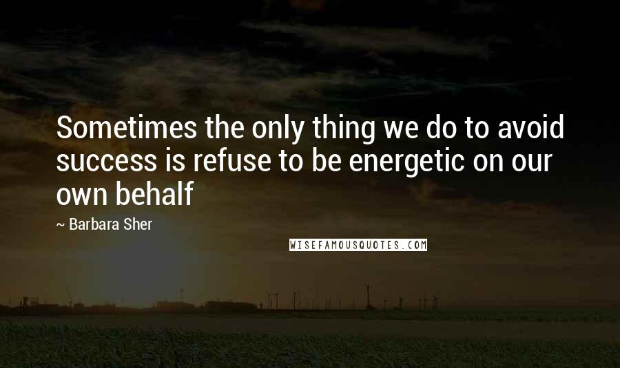 Barbara Sher Quotes: Sometimes the only thing we do to avoid success is refuse to be energetic on our own behalf