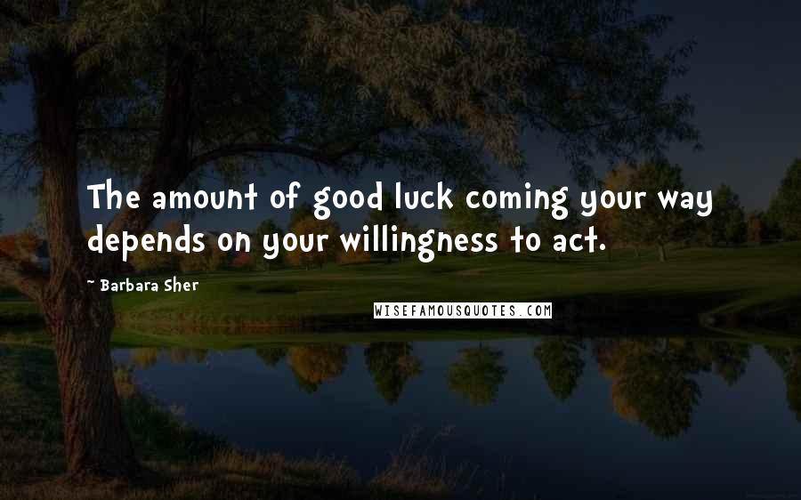 Barbara Sher Quotes: The amount of good luck coming your way depends on your willingness to act.
