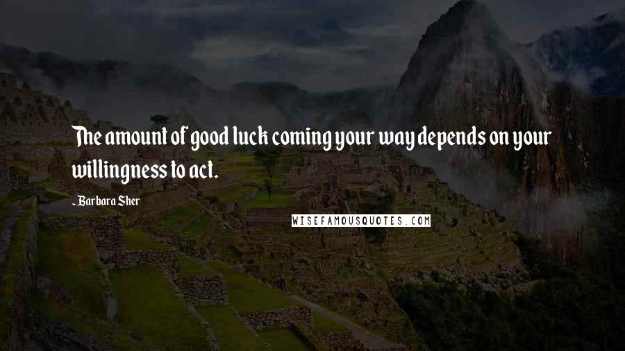 Barbara Sher Quotes: The amount of good luck coming your way depends on your willingness to act.
