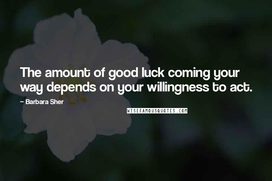 Barbara Sher Quotes: The amount of good luck coming your way depends on your willingness to act.