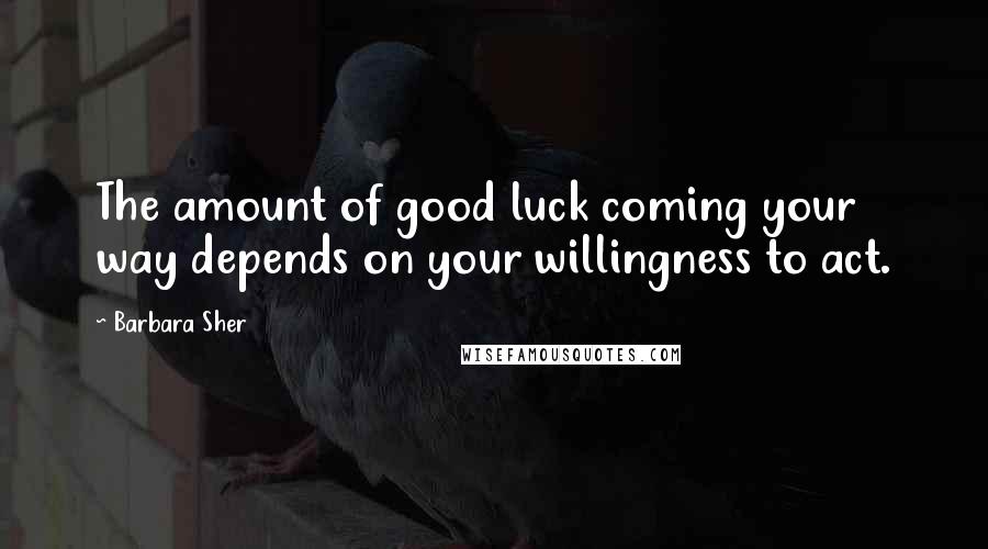 Barbara Sher Quotes: The amount of good luck coming your way depends on your willingness to act.