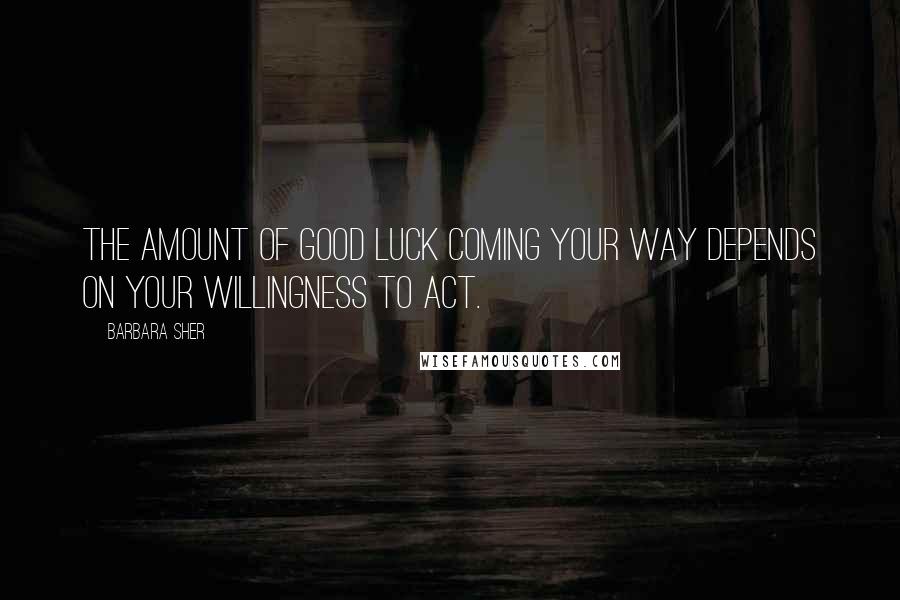 Barbara Sher Quotes: The amount of good luck coming your way depends on your willingness to act.