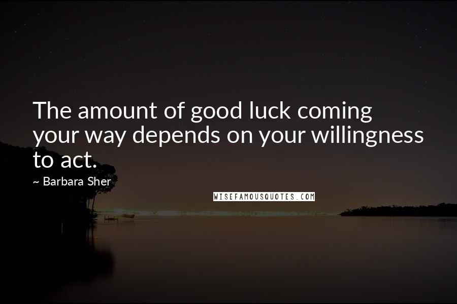 Barbara Sher Quotes: The amount of good luck coming your way depends on your willingness to act.