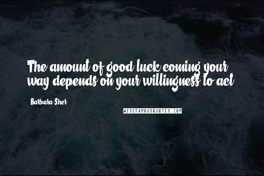 Barbara Sher Quotes: The amount of good luck coming your way depends on your willingness to act.