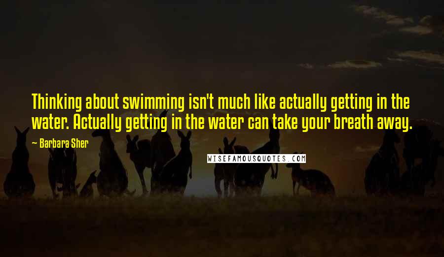 Barbara Sher Quotes: Thinking about swimming isn't much like actually getting in the water. Actually getting in the water can take your breath away.