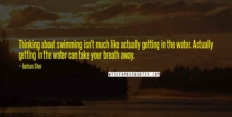 Barbara Sher Quotes: Thinking about swimming isn't much like actually getting in the water. Actually getting in the water can take your breath away.