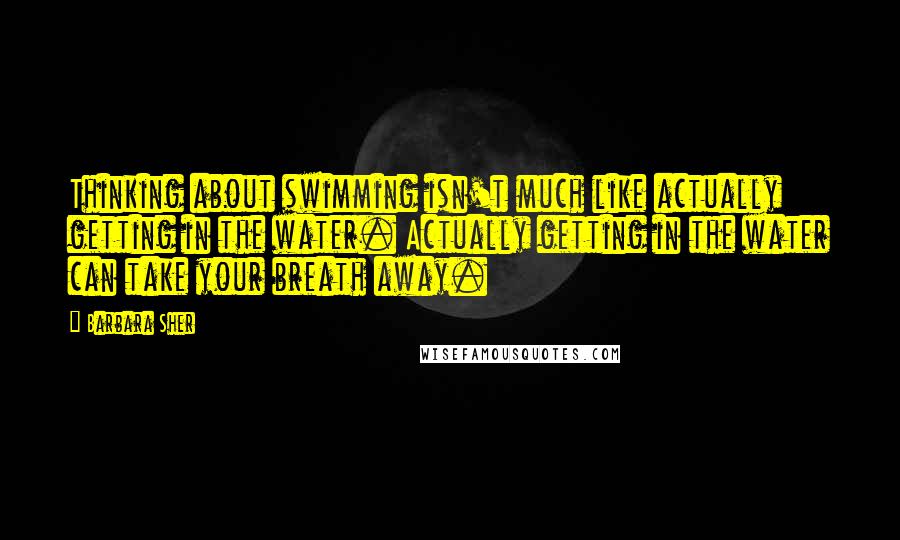 Barbara Sher Quotes: Thinking about swimming isn't much like actually getting in the water. Actually getting in the water can take your breath away.