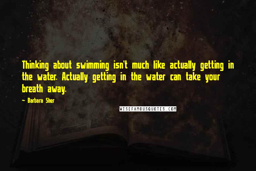 Barbara Sher Quotes: Thinking about swimming isn't much like actually getting in the water. Actually getting in the water can take your breath away.