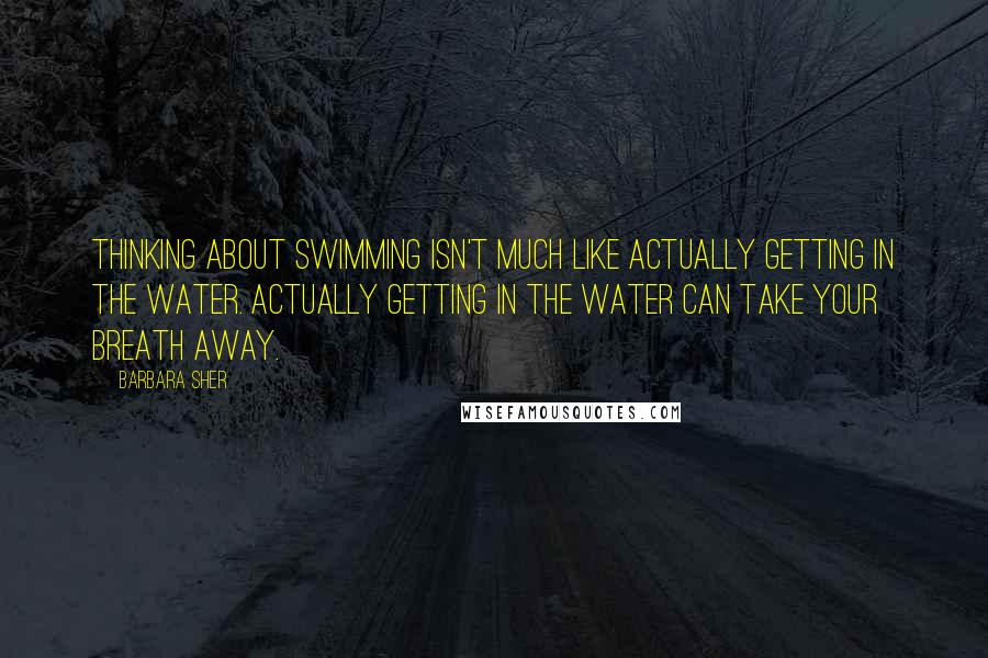 Barbara Sher Quotes: Thinking about swimming isn't much like actually getting in the water. Actually getting in the water can take your breath away.