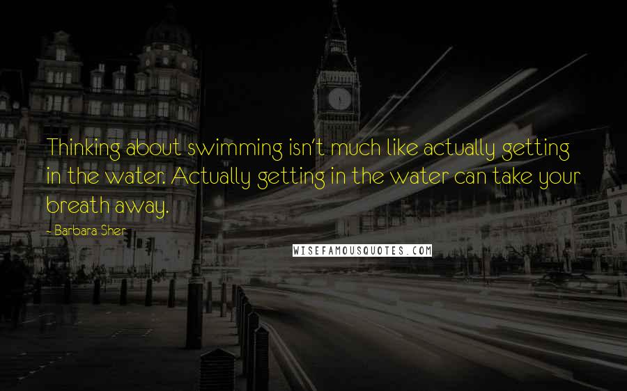Barbara Sher Quotes: Thinking about swimming isn't much like actually getting in the water. Actually getting in the water can take your breath away.