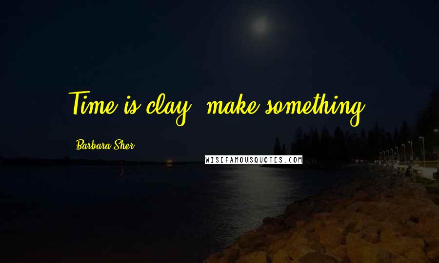 Barbara Sher Quotes: Time is clay; make something.