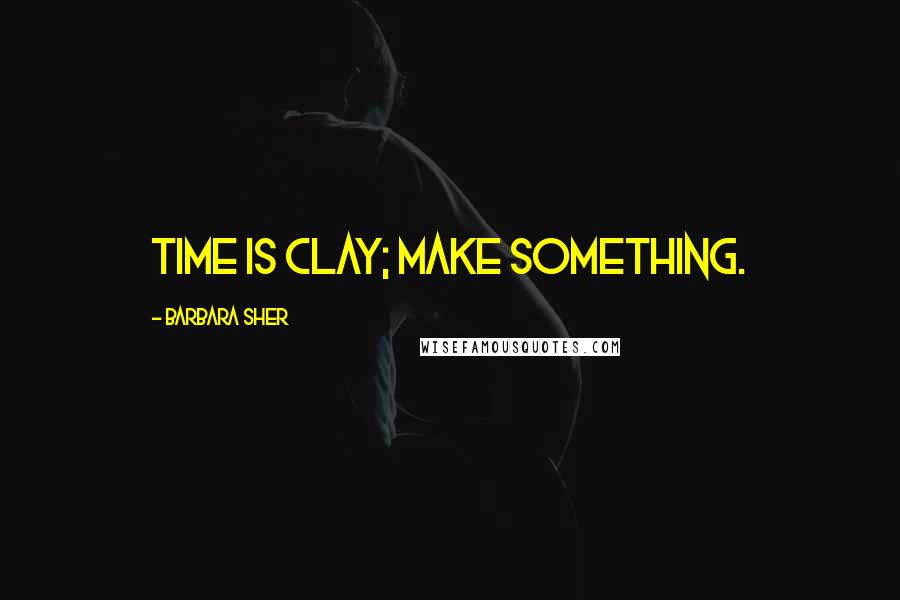 Barbara Sher Quotes: Time is clay; make something.