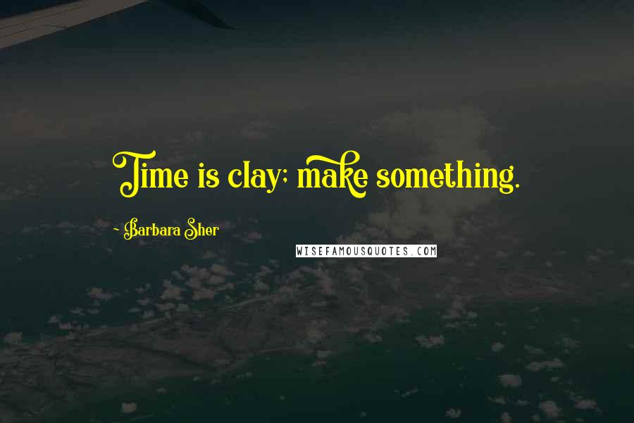 Barbara Sher Quotes: Time is clay; make something.