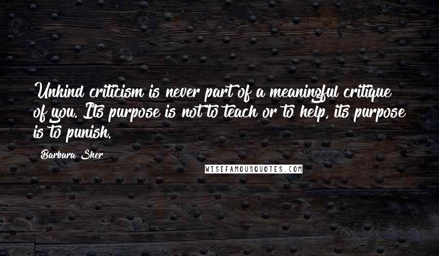 Barbara Sher Quotes: Unkind criticism is never part of a meaningful critique of you. Its purpose is not to teach or to help, its purpose is to punish.
