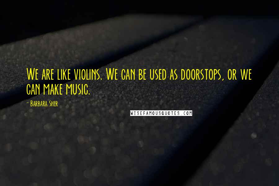 Barbara Sher Quotes: We are like violins. We can be used as doorstops, or we can make music.