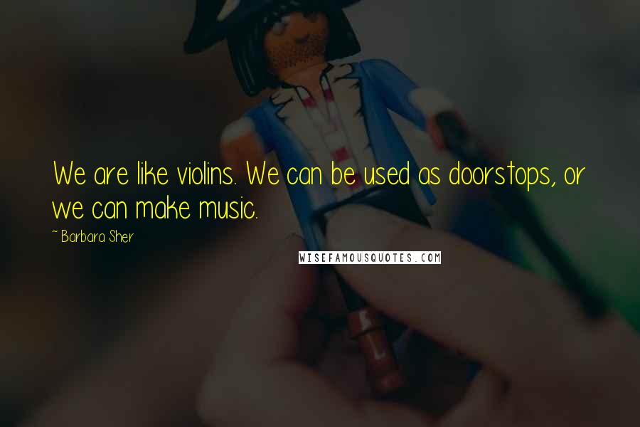 Barbara Sher Quotes: We are like violins. We can be used as doorstops, or we can make music.