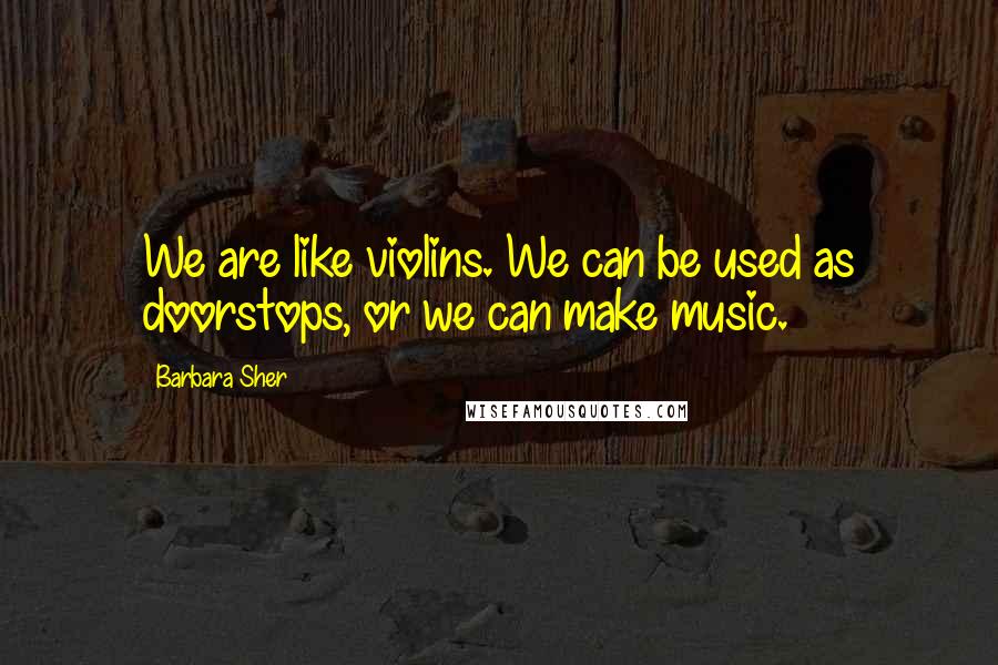 Barbara Sher Quotes: We are like violins. We can be used as doorstops, or we can make music.