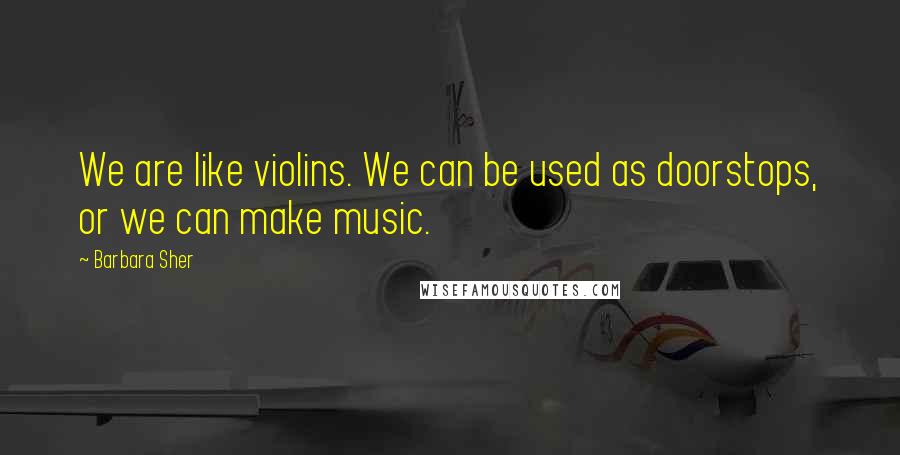 Barbara Sher Quotes: We are like violins. We can be used as doorstops, or we can make music.
