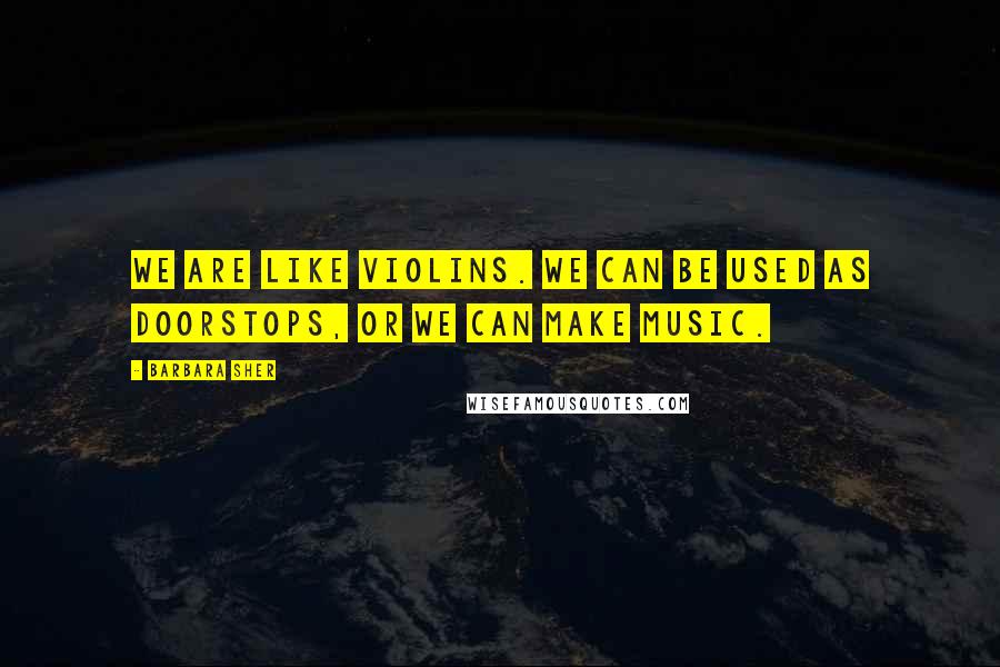 Barbara Sher Quotes: We are like violins. We can be used as doorstops, or we can make music.