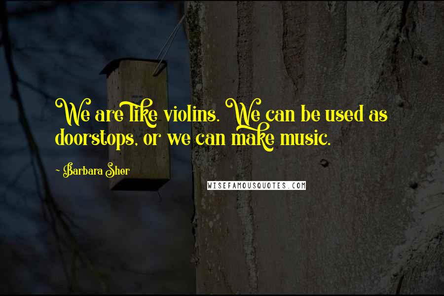 Barbara Sher Quotes: We are like violins. We can be used as doorstops, or we can make music.