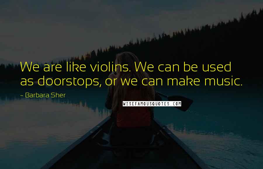 Barbara Sher Quotes: We are like violins. We can be used as doorstops, or we can make music.