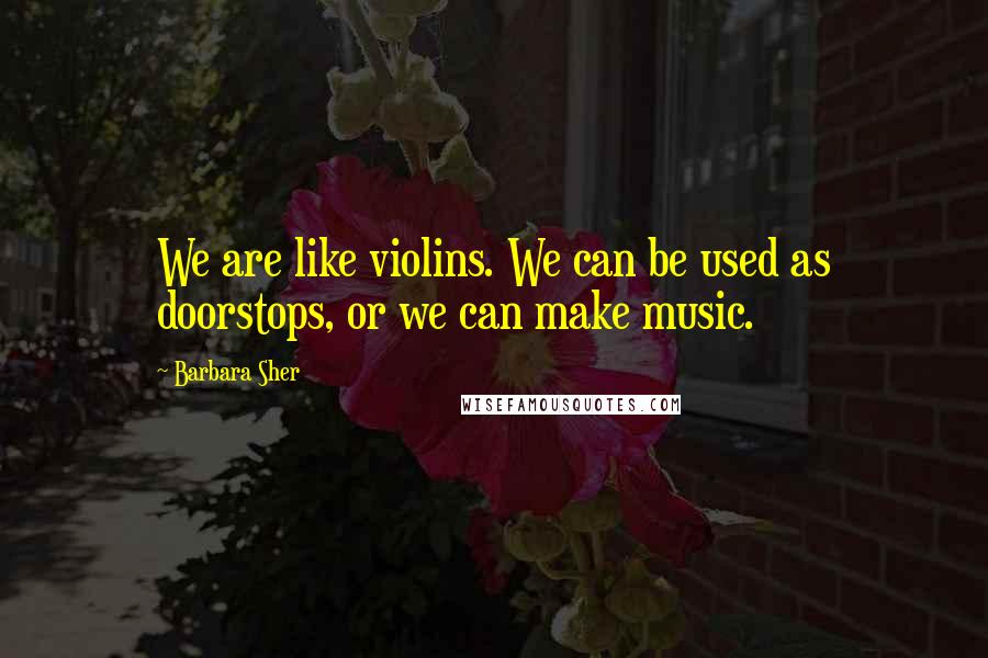 Barbara Sher Quotes: We are like violins. We can be used as doorstops, or we can make music.