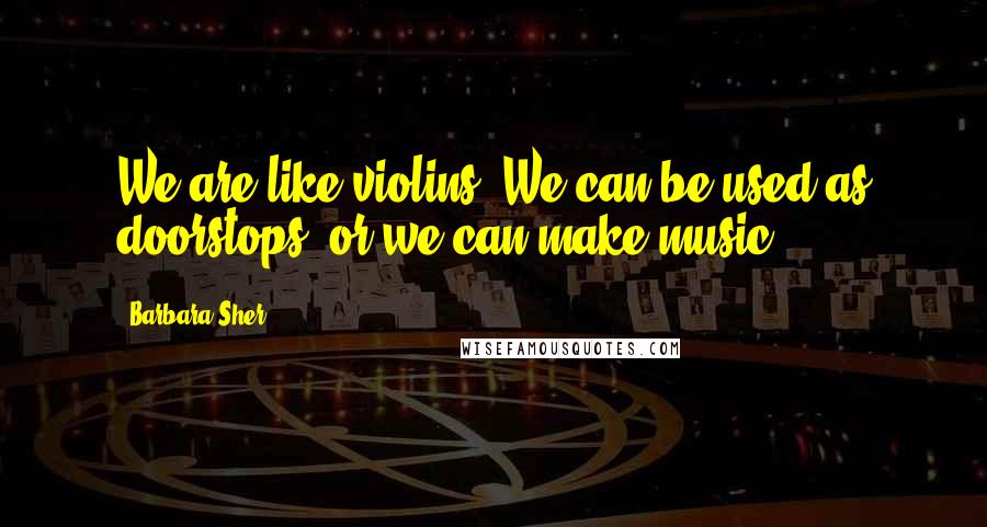 Barbara Sher Quotes: We are like violins. We can be used as doorstops, or we can make music.