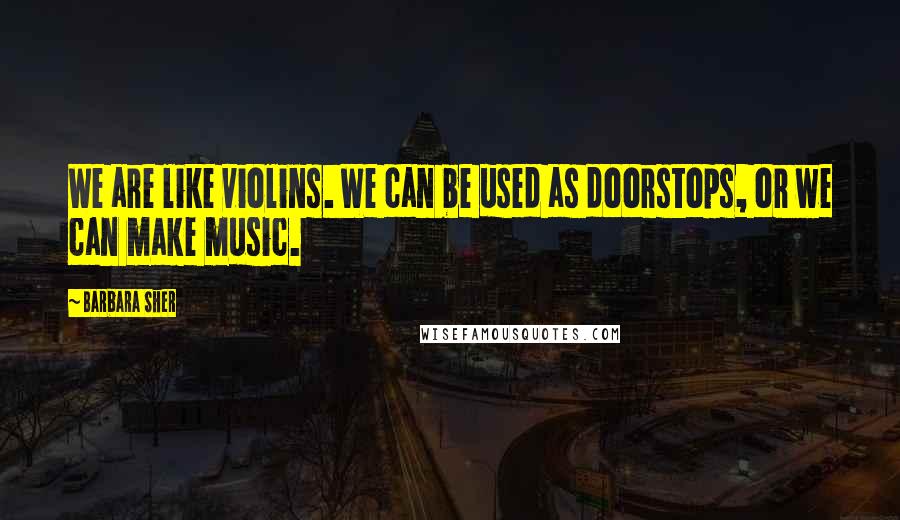 Barbara Sher Quotes: We are like violins. We can be used as doorstops, or we can make music.