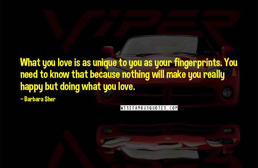 Barbara Sher Quotes: What you love is as unique to you as your fingerprints. You need to know that because nothing will make you really happy but doing what you love.