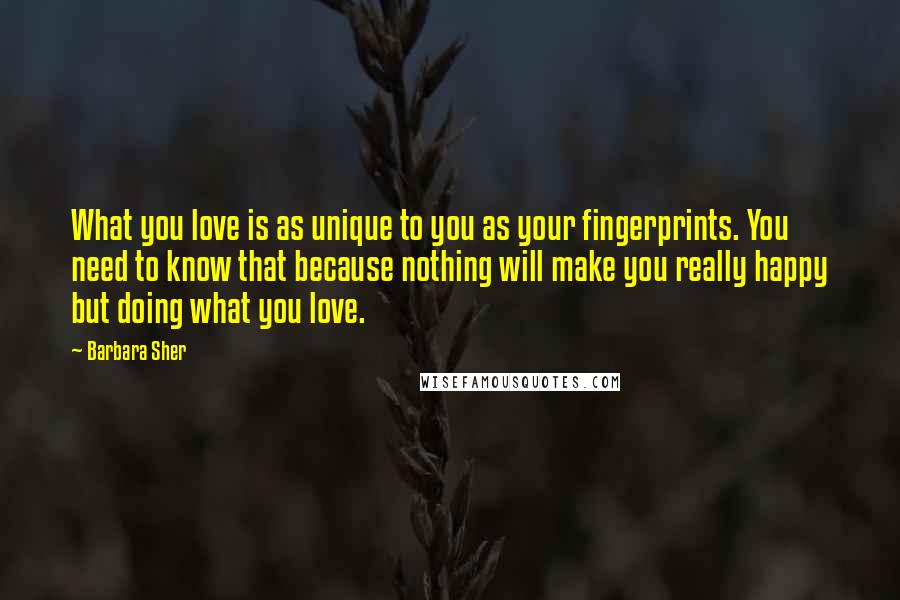 Barbara Sher Quotes: What you love is as unique to you as your fingerprints. You need to know that because nothing will make you really happy but doing what you love.