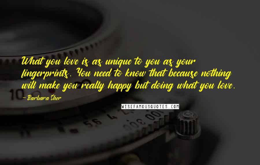 Barbara Sher Quotes: What you love is as unique to you as your fingerprints. You need to know that because nothing will make you really happy but doing what you love.