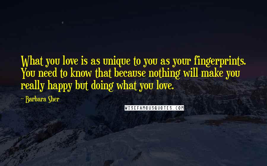 Barbara Sher Quotes: What you love is as unique to you as your fingerprints. You need to know that because nothing will make you really happy but doing what you love.