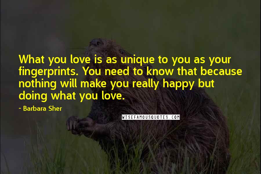 Barbara Sher Quotes: What you love is as unique to you as your fingerprints. You need to know that because nothing will make you really happy but doing what you love.