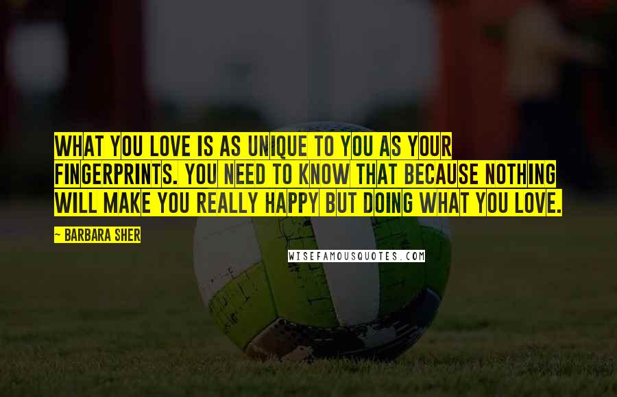 Barbara Sher Quotes: What you love is as unique to you as your fingerprints. You need to know that because nothing will make you really happy but doing what you love.